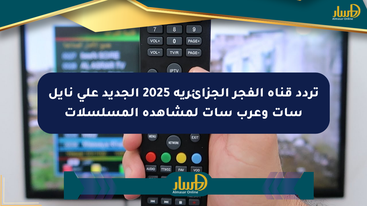 تردد قناة الفجر الجزائرية 2025 الجديد على نايل سات وعرب سات لمشاهدة المسلسلات